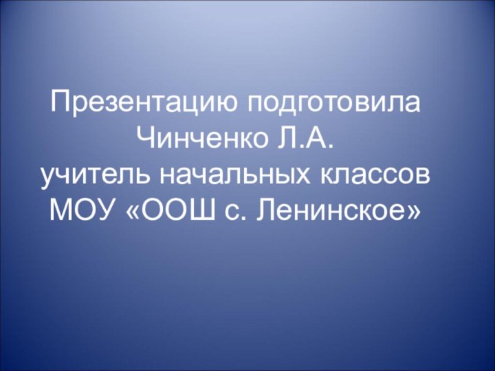 Презентацию подготовила Чинченко Л.А. учитель начальных классов МОУ «ООШ с. Ленинское»