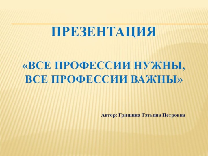 ПрЕЗЕНТАЦИЯ  «Все профессии нужны, Все профессии важны»Автор: Гришина Татьяна Петровна