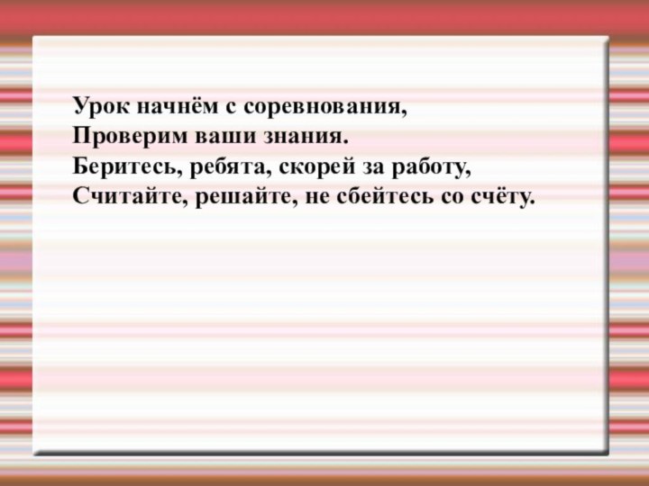 Урок начнём с соревнования,Проверим ваши знания.Беритесь, ребята, скорей за работу,Считайте, решайте, не сбейтесь со счёту.