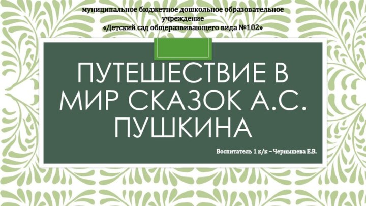 Путешествие в мир сказок А.С. ПушкинаВоспитатель 1 к/к – Чернышева Е.В.муниципальное бюджетное