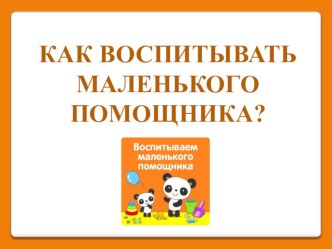 презентация КАК ВОСПИТЫВАТЬ МАЛЕНЬКОГО ПОМОЩНИКА? презентация