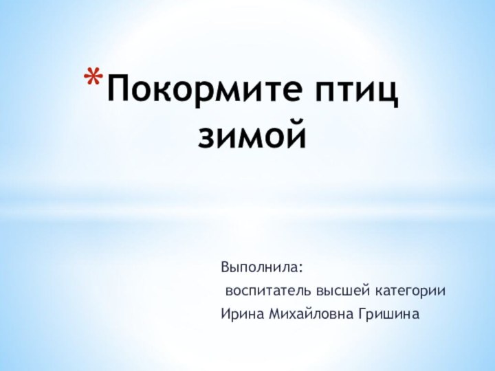 Выполнила: воспитатель высшей категории Ирина Михайловна ГришинаПокормите птиц зимой