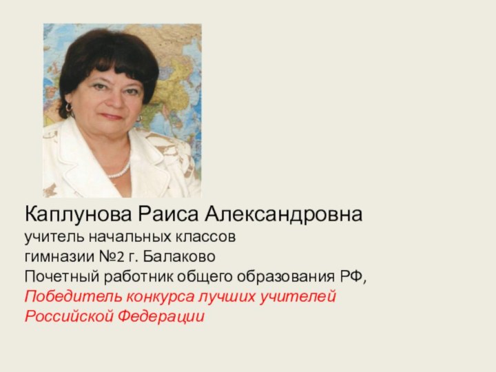 Каплунова Раиса Александровнаучитель начальных классовгимназии №2 г. БалаковоПочетный работник общего образования РФ,Победитель