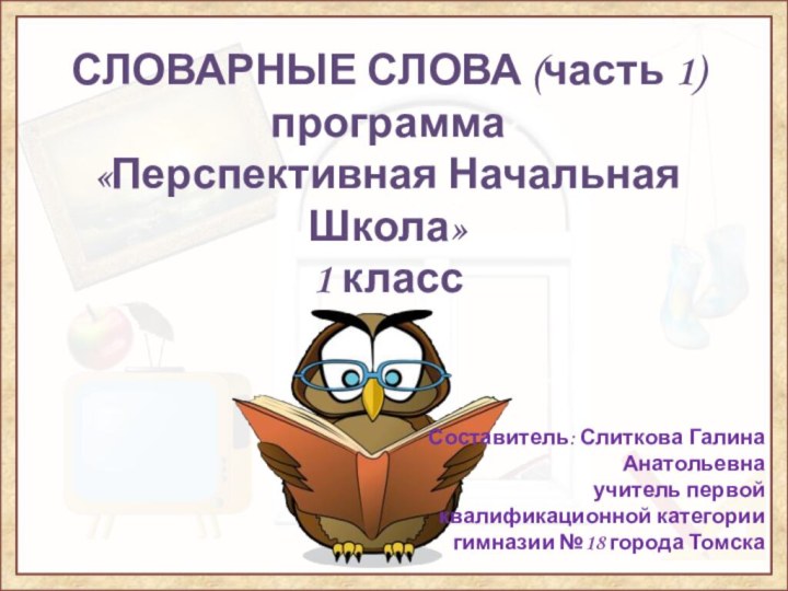 СЛОВАРНЫЕ СЛОВА (часть 1) программа  «Перспективная Начальная Школа» 1 классСоставитель: Слиткова