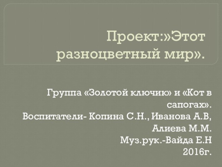 Проект:»Этот разноцветный мир». Группа «Золотой ключик» и «Кот в сапогах».Воспитатели- Копина С.Н.,