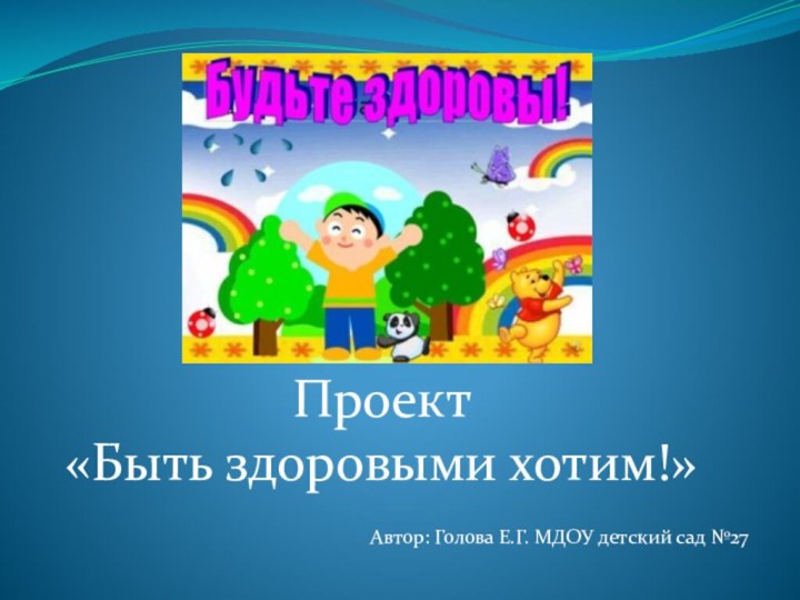 «Быть здоровыми хотим!»ПроектАвтор: Голова Е.Г. МДОУ детский сад №27