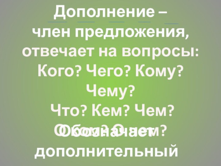 Дополнение –член предложения,отвечает на вопросы:Кого? Чего? Кому? Чему? Что? Кем? Чем? О