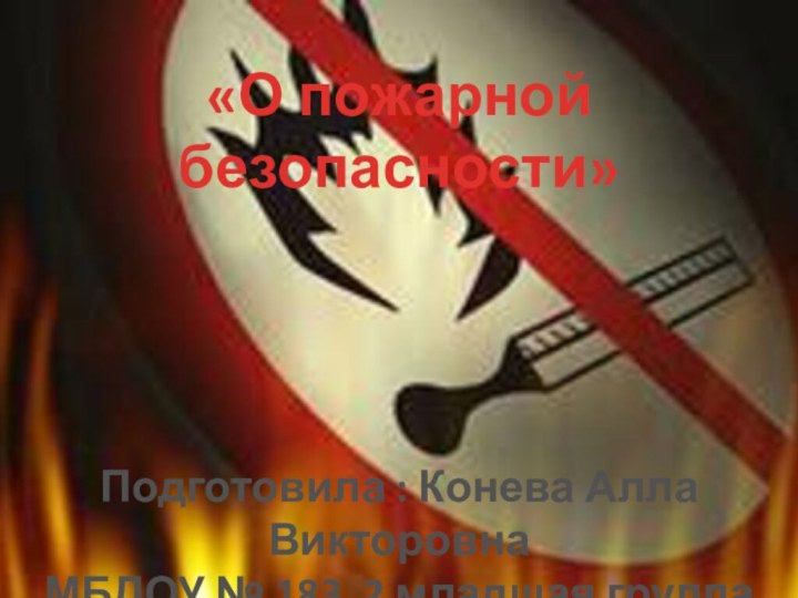 «О пожарной безопасности»Подготовила : Конева Алла ВикторовнаМБДОУ № 183 2 младшая группа