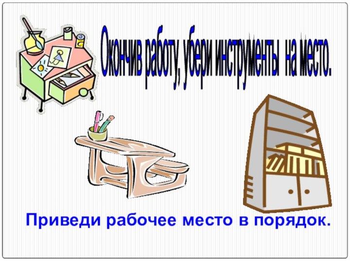 Окончив работу, убери инструменты на место. Приведи рабочее место в порядок.