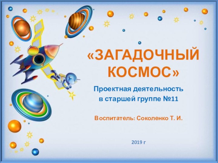 «ЗАГАДОЧНЫЙ КОСМОС»Проектная деятельность в старшей группе №11 Воспитатель: Соколенко Т. И.