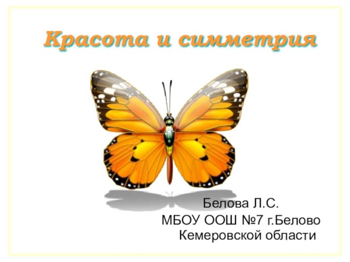 Красота и симметрияБелова Л.С.МБОУ ООШ №7 г.Белово Кемеровской области