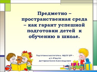 Предметно – пространственная среда – как гарант успешной подготовки детей к обучению в школе. презентация к уроку (подготовительная группа)