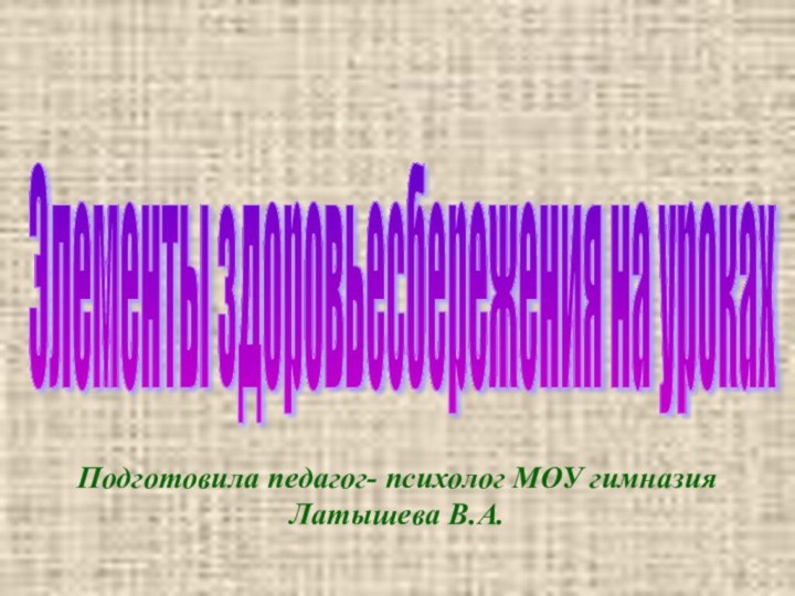 Подготовила педагог- психолог МОУ гимназия Латышева В.А.Элементы здоровьесбережения на уроках