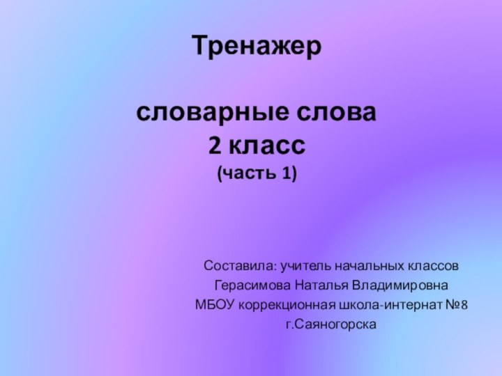 Тренажер  словарные слова 2 класс (часть 1)Составила: учитель начальных классовГерасимова Наталья ВладимировнаМБОУ коррекционная школа-интернат №8г.Саяногорска