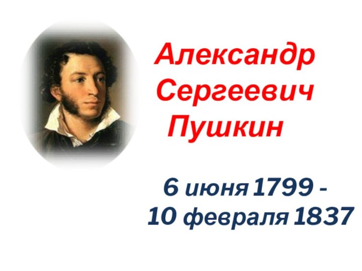 Александр Сергеевич  Пушкин   6 июня 1799 -10 февраля 1837