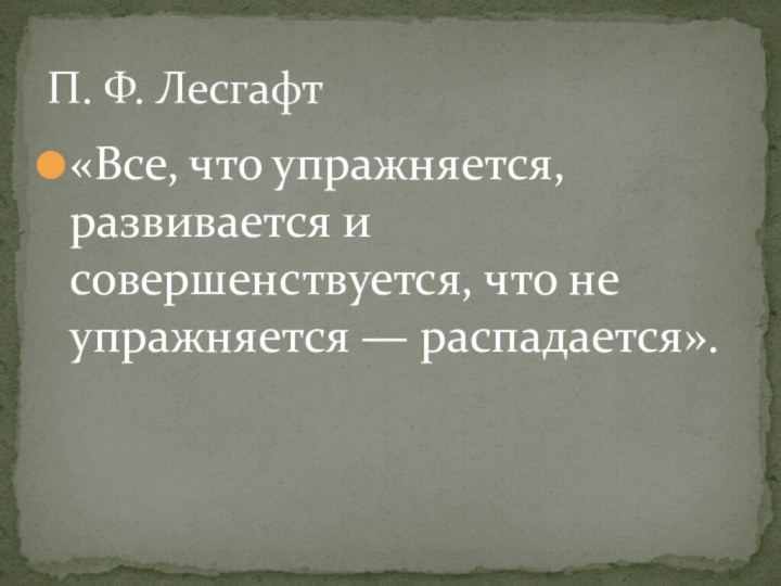 «Все, что упражняется, развивается и совершенствуется, что не упражняется — распадается».П. Ф. Лесгафт