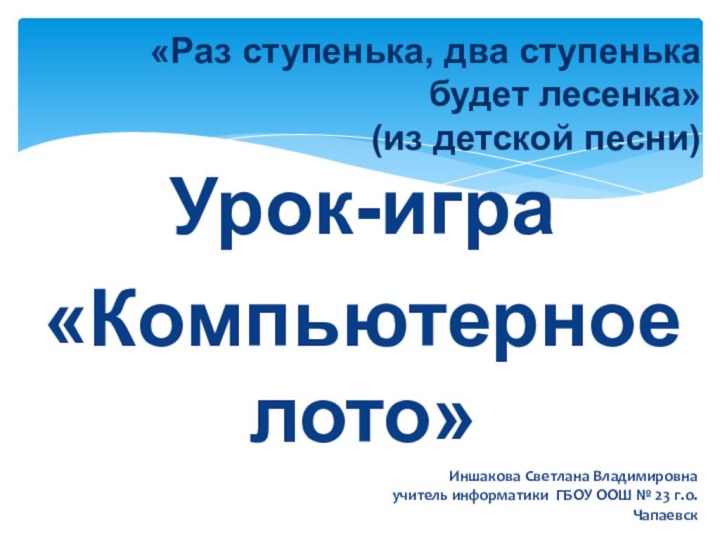 «Раз ступенька, два ступенька будет лесенка»(из детской песни)Иншакова Светлана Владимировнаучитель информатики ГБОУ