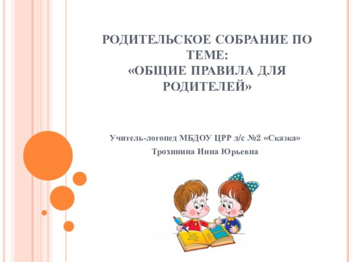 РОДИТЕЛЬСКОЕ СОБРАНИЕ ПО ТЕМЕ:  «ОБЩИЕ ПРАВИЛА ДЛЯ РОДИТЕЛЕЙ»Учитель-логопед МБДОУ ЦРР