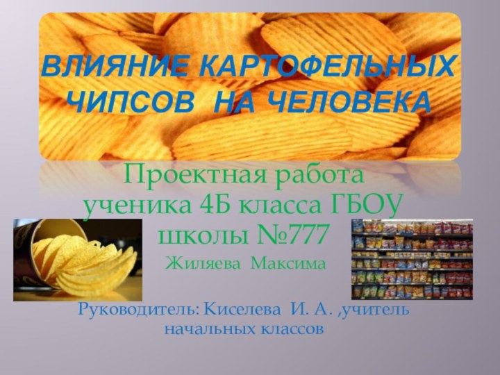 ВЛИЯНИЕ КАРТОФЕЛЬНЫХ ЧИПСОВ НА ЧЕЛОВЕКАПроектная работа ученика 4Б класса ГБОУ школы №777