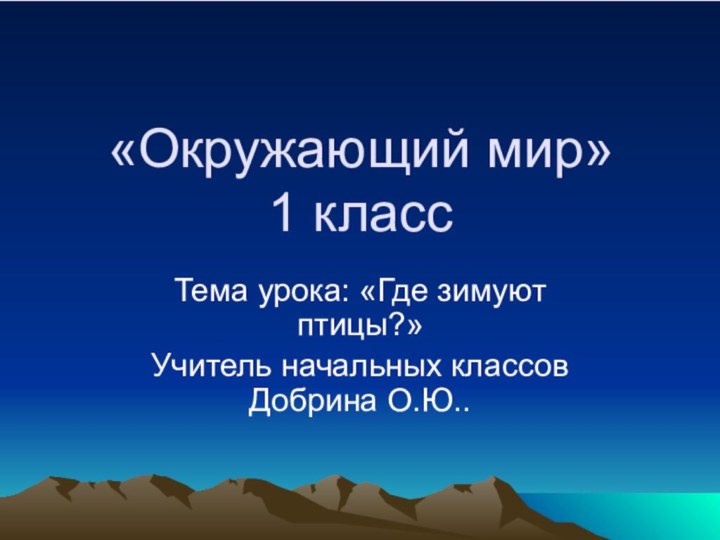 «Окружающий мир»  1 классТема урока: «Где зимуют птицы?»Учитель начальных классов Добрина О.Ю..