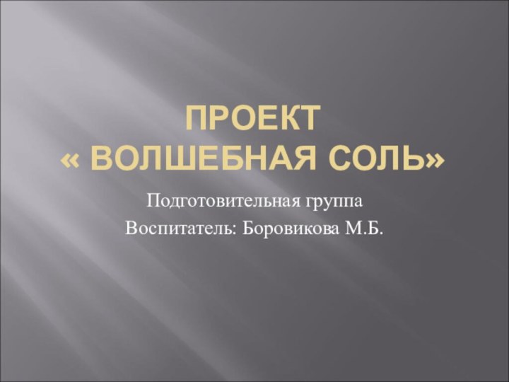 ПРОЕКТ « ВОЛШЕБНАЯ СОЛЬ»Подготовительная группаВоспитатель: Боровикова М.Б.