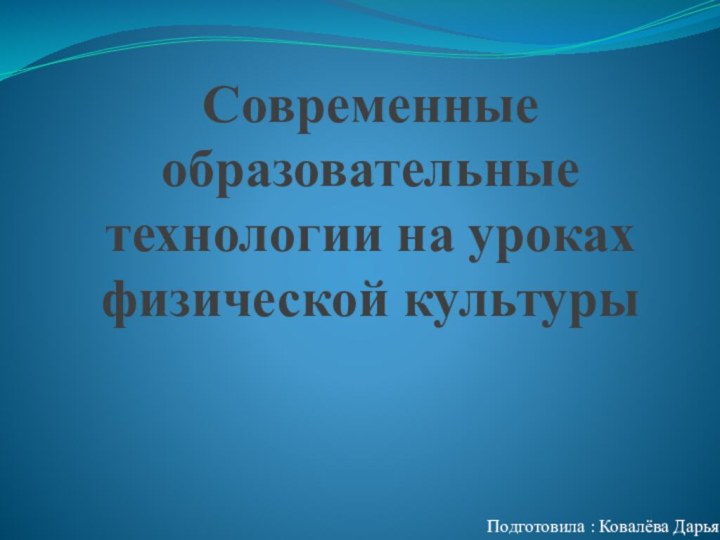 Современные образовательные технологии на уроках физической культурыПодготовила : Ковалёва Дарья