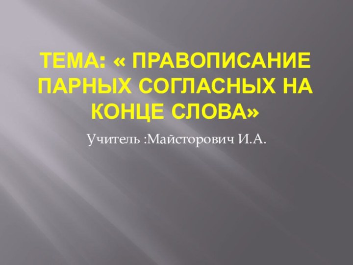 Тема: « правописание парных согласных на конце слова»Учитель :Майсторович И.А.