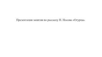 Презентация занятия по рассказу Н. Носова Огурцы презентация к уроку по развитию речи (старшая группа)