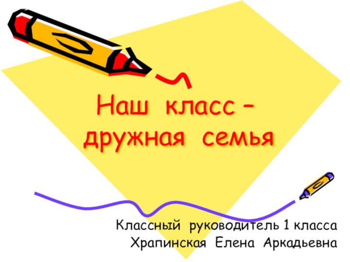 Наш класс –  дружная семьяКлассный руководитель 1 класса Храпинская Елена Аркадьевна