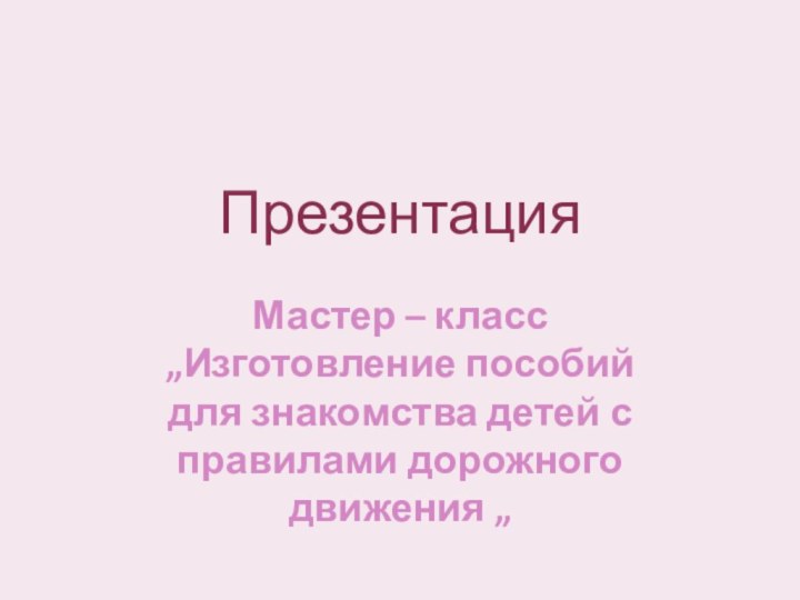 ПрезентацияМастер – класс „Изготовление пособий для знакомства детей с правилами дорожного движения „