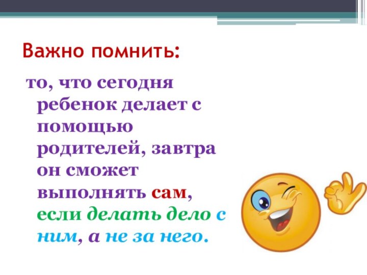 Важно помнить:то, что сегодня ребенок делает с помощью родителей, завтра он сможет