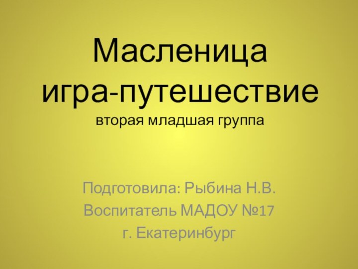 Масленица игра-путешествие вторая младшая группаПодготовила: Рыбина Н.В.Воспитатель МАДОУ №17г. Екатеринбург