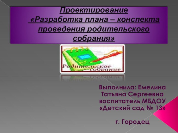 Проектирование  «Разработка плана – конспекта проведения родительского собрания»Выполнила: Емелина Татьяна Сергеевнавоспитатель