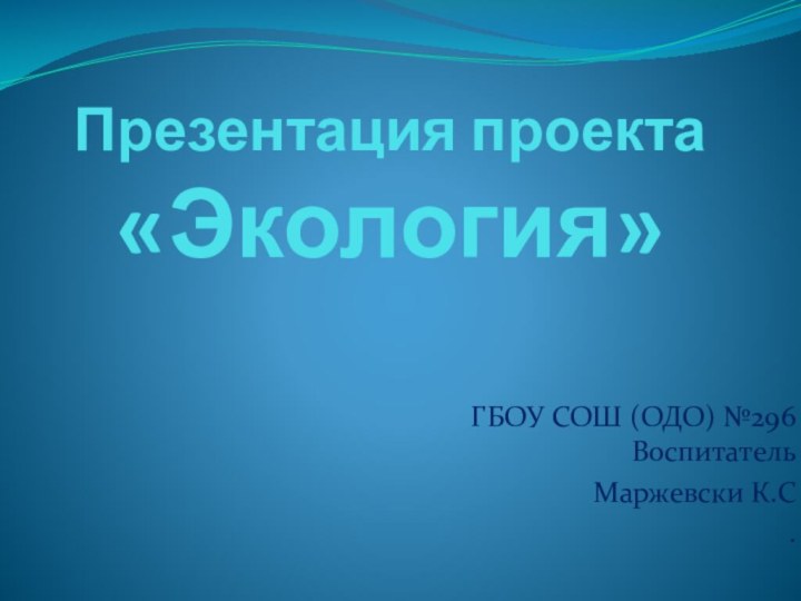 Презентация проекта  «Экология»ГБОУ СОШ (ОДО) №296 ВоспитательМаржевски К.С.