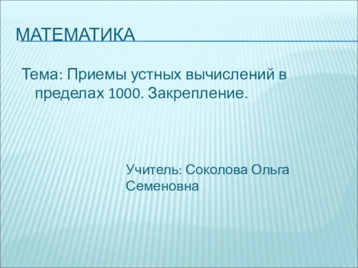 МАТЕМАТИКАТема: Приемы устных вычислений в пределах 1000. Закрепление.Учитель: Соколова Ольга Семеновна