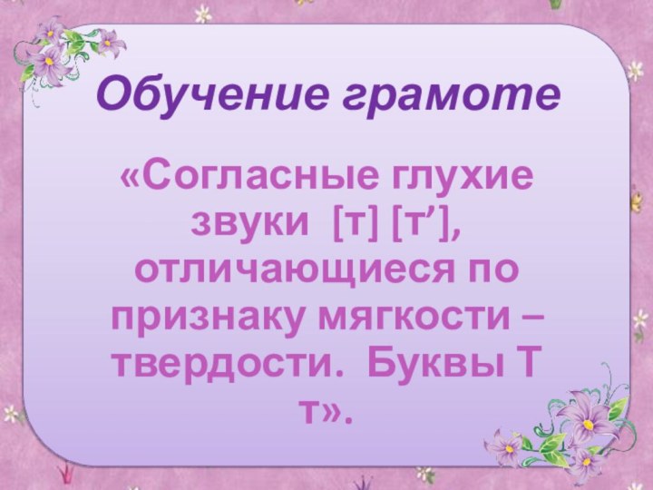 Обучение грамоте«Согласные глухие звуки [т] [т’], отличающиеся по признаку мягкости – твердости. Буквы Т т».