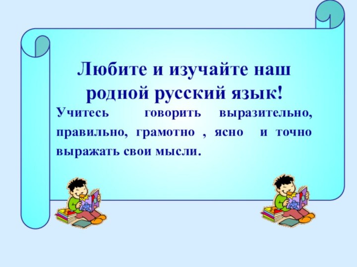 Любите и изучайте нашродной русский язык! Учитесь говорить выразительно, правильно, грамотно