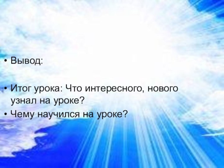 Вывод:Итог урока: Что интересного, нового узнал на уроке? Чему научился на уроке?