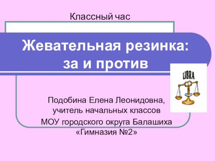 Жевательная резинка: за и противПодобина Елена Леонидовна, учитель начальных классов МОУ городского