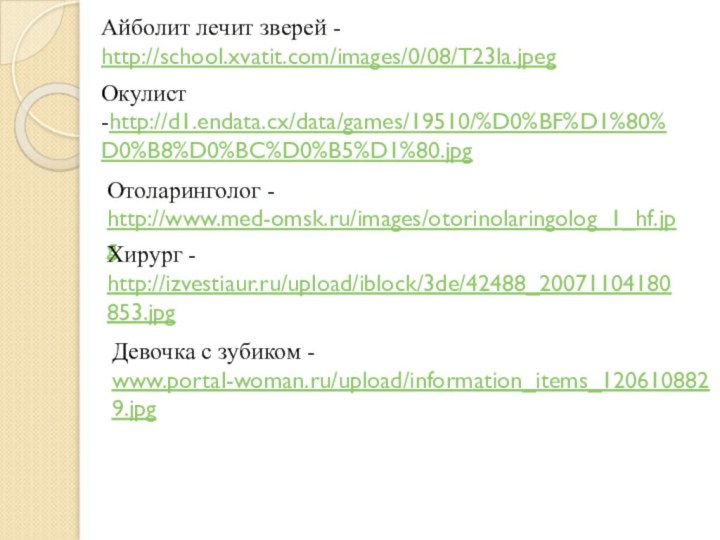 Айболит лечит зверей - http://school.xvatit.com/images/0/08/T23la.jpegОкулист -http://d1.endata.cx/data/games/19510/%D0%BF%D1%80%D0%B8%D0%BC%D0%B5%D1%80.jpgОтоларинголог - http://www.med-omsk.ru/images/otorinolaringolog_1_hf.jpgХирург - http://izvestiaur.ru/upload/iblock/3de/42488_20071104180853.jpgДевочка с зубиком - www.portal-woman.ru/upload/information_items_1206108829.jpg