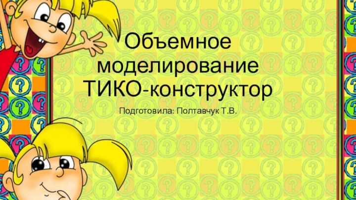 Объемное моделирование ТИКО-конструкторПодготовила: Полтавчук Т.В.