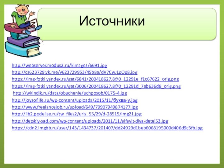 Источникиhttp://webserver.modus2.ru/kimages/6691.jpg http://cs623729.vk.me/v623729953/45b8a/dV7CwJLpOp8.jpghttps://img-fotki.yandex.ru/get/6841/200418627.8f/0_12291e_f1c67622_orig.pnghttps://img-fotki.yandex.ru/get/3006/200418627.8f/0_12291d_7eb636d8_orig.png http://wkindik.ru/data/obuchenie/uchposob/0175-4.jpghttp://joysoflife.ru/wp-content/uploads/2015/11/буква-у.jpghttp://www.freelancejob.ru/upload/649/79907949874177.jpghttp://lib2.podelise.ru/tw_files2/urls_55/29/d-28515/img21.jpghttp://detskiy-sad.com/wp-content/uploads/2011/11/alfavit-dlya-detei53.jpghttps://cdn2.imgbb.ru/user/143/1434737/201407/dd24929d1beb6068195000d406d9c3fb.jpg