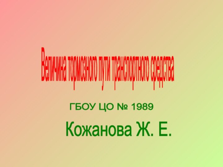 ГБОУ ЦО № 1989  Кожанова Ж. Е. Величина тормозного пути транспортного средства