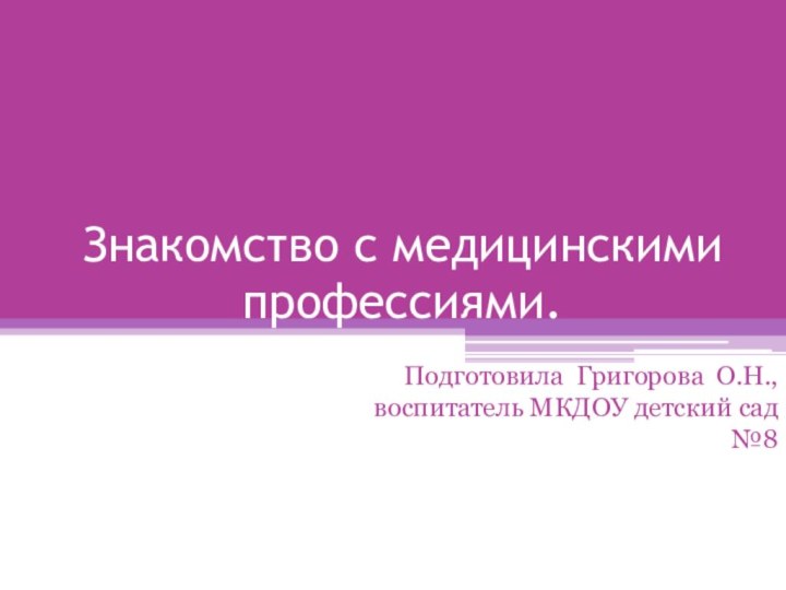 Знакомство с медицинскими профессиями.Подготовила Григорова О.Н., воспитатель МКДОУ детский сад №8