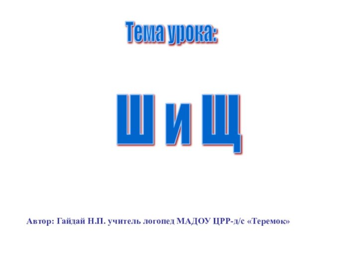 Ш и ЩТема урока:Автор: Гайдай Н.П. учитель логопед МАДОУ ЦРР-д/с «Теремок»