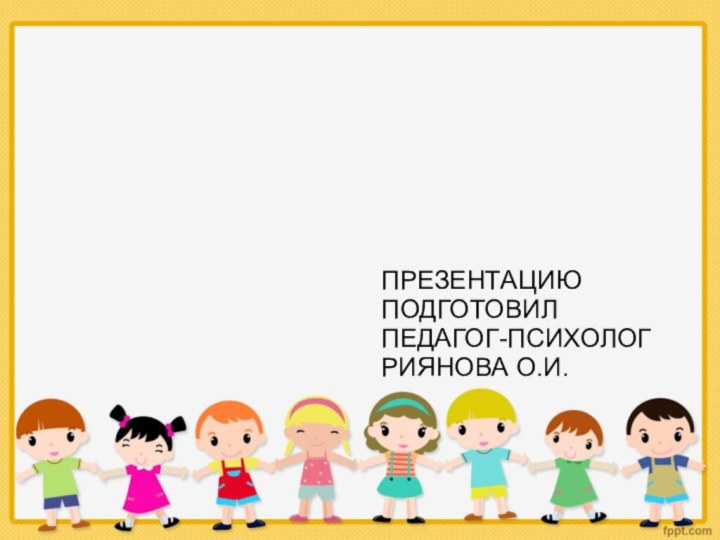 ПРЕЗЕНТАЦИЮ ПОДГОТОВИЛ  ПЕДАГОГ-ПСИХОЛОГ РИЯНОВА О.И.