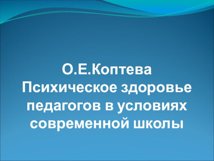 О.Е.Коптева Психическое здоровье педагогов в условиях современной школы