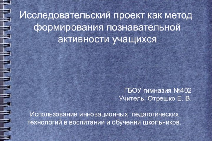 Исследовательский проект как метод формирования познавательной активности учащихсяГБОУ гимназия №402Учитель: Отрешко Е.