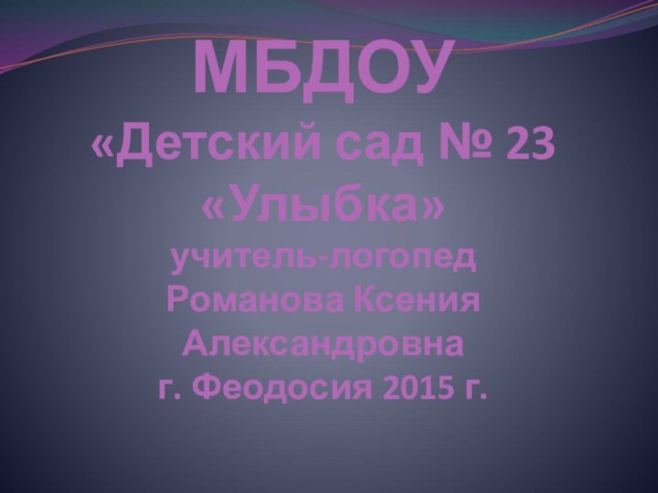 МБДОУ  «Детский сад № 23 «Улыбка» учитель-логопед Романова Ксения Александровна г. Феодосия 2015 г.