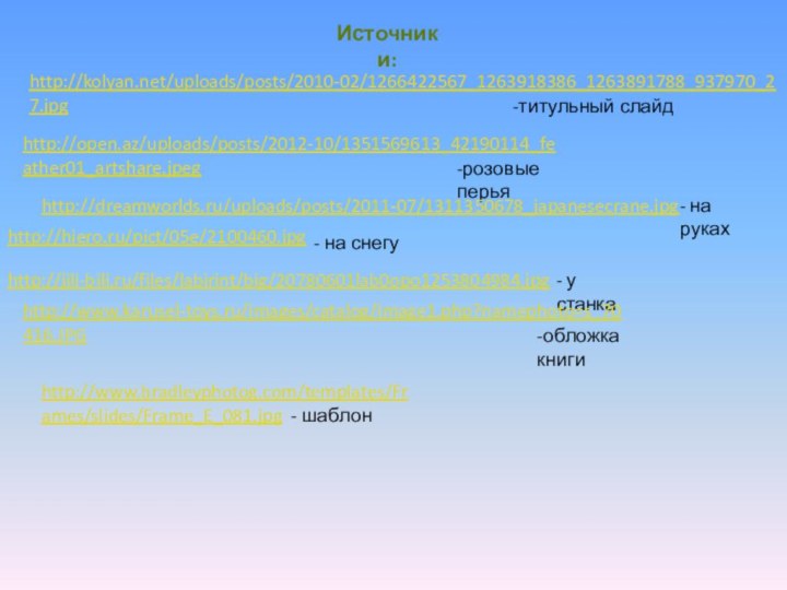 http://kolyan.net/uploads/posts/2010-02/1266422567_1263918386_1263891788_937970_27.jpg-титульный слайдhttp://open.az/uploads/posts/2012-10/1351569613_42190114_feather01_artshare.jpeg-розовые перьяИсточники:http://dreamworlds.ru/uploads/posts/2011-07/1311350678_japanesecrane.jpg- на рукахhttp://hiero.ru/pict/05e/2100460.jpg- на снегуhttp://jili-bili.ru/files/labirint/big/20780601lab0opo1253804984.jpg- у станкаhttp://www.karusel-toys.ru/images/catalog/image1.php?namephoto=s_70416.JPG-обложка книгиhttp://www.bradleyphotog.com/templates/Frames/slides/Frame_E_081.jpg - шаблон